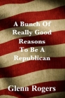 A Bunch Of Really Good Reason To Be A Republican By Glenn Rogers Cover Image