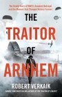 The Traitor of Arnhem: World War II's Greatest Betrayal and the Moment That Changed History Forever Cover Image