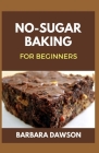 No-Sugar Baking For Beginners: 60+ Recipes for Baking delectable pastries without Sugar Cover Image