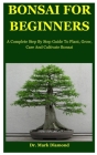 Bonsai For Beginners: A Complete Step By Step Guide To Plant, Grow, Care And Cultivate Bonsai Cover Image