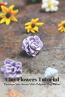 Clay Flowers Tutorial: Decorate Your House With Polymer Clay Flower: Clay Flowers Ideas By Tony Denegal Cover Image