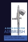 A Guide Book For Airbrush: How To Use, Clean, Learn The Construction And Usage: What Is Airbrush Makeup By Luther Kotler Cover Image