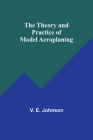 The Theory and Practice of Model Aeroplaning By V. E. Johnson Cover Image