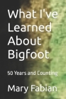 What I've Learned About Bigfoot: 50 Years and Counting By Mary M. Fabian Cover Image