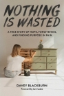 Nothing Is Wasted: A True Story of Hope, Forgiveness, and Finding Purpose in Pain Cover Image