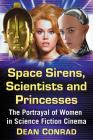 Space Sirens, Scientists and Princesses: The Portrayal of Women in Science Fiction Cinema By Dean Conrad Cover Image
