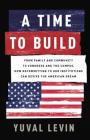 A Time to Build: From Family and Community to Congress and the Campus, How Recommitting to Our Institutions Can Revive the American Dream By Yuval Levin Cover Image