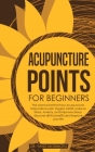 Acupuncture Points For Beginners: The science behind how acupuncture helps relieve pain triggers ASMR, reduces stress, anxiety, and improves sleep. di By Dr Yang Morimoto Cover Image