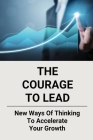 The Courage To Lead: New Ways Of Thinking To Accelerate Your Growth: Courage In The Workplace Cover Image