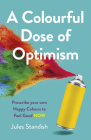 A Colourful Dose of Optimism: Prescribe Your Own Happy Colours to Feel Good Now By Jules Standish Cover Image