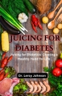Juicing for Diabetes: Juicing for Diabetics: Creating a Healthy Habit for Life By Leroy Johnson Cover Image