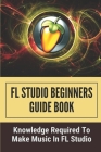 FL Studio Beginners Guide Book: Knowledge Required To Make Music In FL Studio: How To Make A Song In Fl Studio By Wava Hitz Cover Image