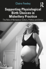 Supporting Physiological Birth Choices in Midwifery Practice: The Role of Workplace Culture, Politics and Ethics By Claire Feeley Cover Image