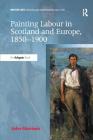 Painting Labour in Scotland and Europe, 1850-1900 (British Art: Histories and Interpretations Since 1700) By John Morrison Cover Image