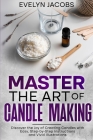 Master the Art of Candle Making: Discover the Joy of Creating Candles with Easy, Step-by-Step Instructions and Vivid Illustrations Cover Image