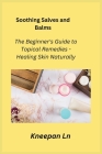 Soothing Salves and Balms: The Beginner's Guide to Topical Remedies - Healing Skin Naturally Cover Image