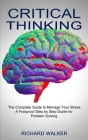 Critical Thinking: The Complete Guide to Manage Your Stress (A Foolproof Step by Step Guide for Problem Solving) By Richard Walker Cover Image