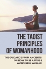 The Taoist Principles Of Womanhood: The Guidance From Ancients On How To Be A Wise & Wonderful Woman: Taoism Principles Cover Image
