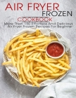 Air Fryer Frozen Cookbook: More Than 150 Effortless And Delicious Air Fryer Frozen Recipes For Beginner Cover Image