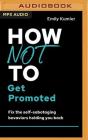 How Not to Get Promoted: Fix the Self-Sabotaging Behaviors Holding You Back Cover Image