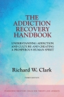 The Addiction Recovery Handbook: Understanding Addiction and Culture and Creating a Prosperous Human Spirit By Richard W. Clark Cover Image