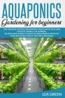 Aquaponics for Beginners: The Ultimate System for Keeping Your Plants Alive and Healthy During the Summer. an Exclusive Guide to Build an Aquapo By Lea Green Cover Image
