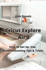 Cricut Explore Air 2: How To Set Up, Use, Troubleshooting Tips & Tricks By Jade Oquais Cover Image