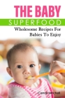 The Baby Superfood: Wholesome Recipes For Babies To Enjoy Cover Image