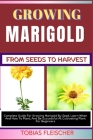 Growing Marigold from Seeds to Harvest: Complete Guide For Growing Marigold By Seed, Learn When And How To Plant, And Be Successful At Cultivating Pla Cover Image