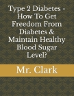 Type 2 Diabetes - How To Get Freedom From Diabetes & Maintain Healthy Blood Sugar Level? By Clark Cover Image