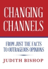 Changing Channels: From Just The Facts To Outrageous Opinions By Judith Bishop Cover Image