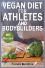 Vegan Diet For Athletes And Bodybuilders: 100 Whole Food, Plant-Based Recipes to Fuel Your Workouts. Start Feeling Better Day After Day. By Pamela Kendrick Cover Image