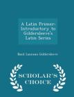 A Latin Primer: Introductory to Gildersleeve's Latin Series - Scholar's Choice Edition Cover Image