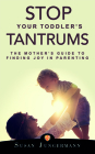 Stop Your Toddler's Tantrums: The Mother's Guide to Finding Joy in Parenting Cover Image
