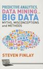 Predictive Analytics, Data Mining and Big Data: Myths, Misconceptions and Methods (Business in the Digital Economy) By S. Finlay Cover Image