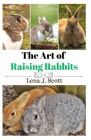 The Art of Raising Rabbits: The Ultimate Homesteaders Guide on How to Raise Happy Rabbits, with Care, Feeding, Health and Breeding (Step by Step G By Lena J. Scott Cover Image