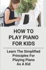 How To Play Piano For Kids: Learn The Simplified Principles For Playing Piano As A Kid: Piano Lesson Books By Brock Ricucci Cover Image