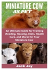 Miniature Cow as Pet: An Ultimate Guide for Training (Feeding, Housing, Diets, Health Care, and More) for Your Miniature Cow By Jack Jay Cover Image
