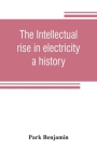 The intellectual rise in electricity; a history By Park Benjamin Cover Image