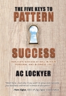 The Five Keys to Pattern Success: Replicate Success at Will in Your Personal and Business Life By Ac Lockyer Cover Image