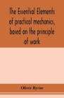 The essential elements of practical mechanics, based on the principle of work: designed for engineering students By Oliver Byrne Cover Image