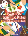 I Want to Learn to Draw: How to Draw Activity Book Cover Image