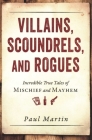 Villains, Scoundrels, and Rogues: Incredible True Tales of Mischief and Mayhem By Paul Martin Cover Image