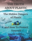 THE TRUTH ABOUT PLASTIC The Hidden Dangers of Plastic and How To Protect Yourself By North Mark, Simeon Nikolov Cover Image