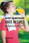 54 Post Chemotherapy Juice Recipes: Vitamin Rich Juices That Will Strengthen Your Body Naturally without the Use of Pills and Medicine Cover Image