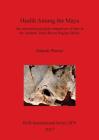 Health Among the Maya: An osteoarchaeological comparison of sites in the northern Three Rivers Region, Belize (BAR International #2879) By Hannah Plumer Cover Image