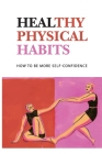 Healthy Physical Habits: How To Be More Self-Confidence: Simple Habits For Self Control Cover Image