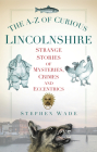 The A-Z of Curious Lincolnshire: Strange Stories of Mysteries, Crimes and Eccentrics Cover Image