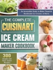 The Complete Cuisinart Ice Cream Maker Cookbook: An Irresistible Guide to Make Flavorful Handmade Ice Creams at Home with 300 Simple and Time-Saved Re Cover Image
