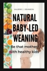 Natural Baby-led weaning: Be that mother with healthy kids By Valerie J. Johnson Cover Image